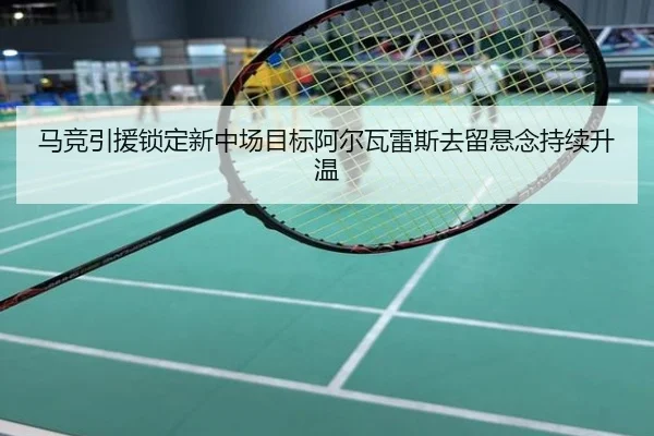 马竞引援锁定新中场目标阿尔瓦雷斯去留悬念持续升温