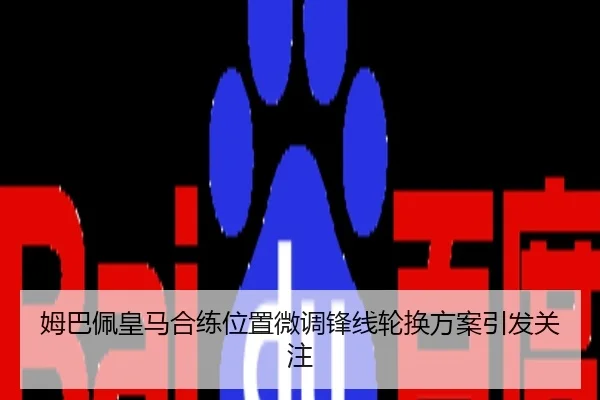 姆巴佩皇马合练位置微调锋线轮换方案引发关注
