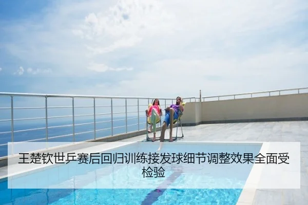 王楚钦世乒赛后回归训练接发球细节调整效果全面受检验
