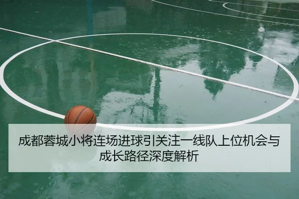成都蓉城小将连场进球引关注一线队上位机会与成长路径深度解析