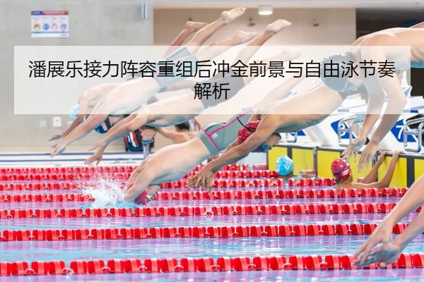 潘展乐接力阵容重组后冲金前景与自由泳节奏解析