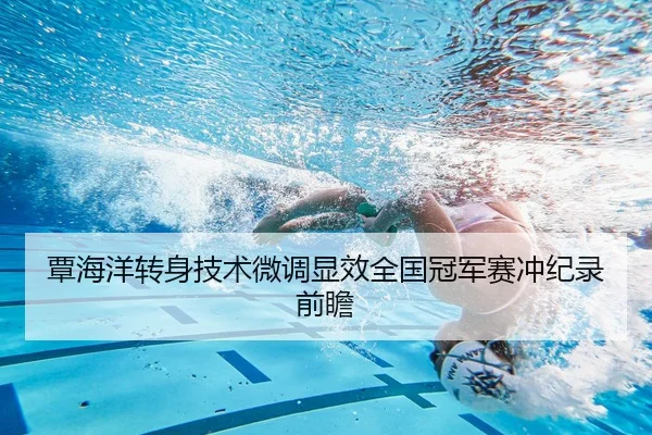覃海洋转身技术微调显效全国冠军赛冲纪录前瞻